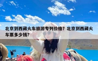 北京到西藏火车旅游专列价格？北京到西藏火车票多少钱?