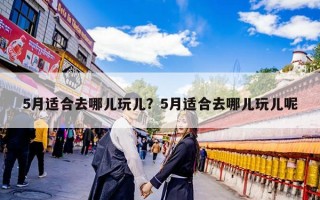 5月适合去哪儿玩儿？5月适合去哪儿玩儿呢
