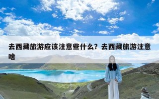 去西藏旅游应该注意些什么？去西藏旅游注意啥