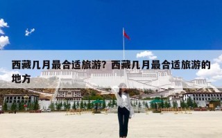西藏几月最合适旅游？西藏几月最合适旅游的地方