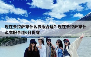 现在去拉萨穿什么衣服合适？现在去拉萨穿什么衣服合适6月份穿