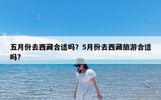 五月份去西藏合适吗？5月份去西藏旅游合适吗?