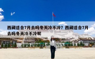 西藏适合7月去吗冬天冷不冷？西藏适合7月去吗冬天冷不冷呢