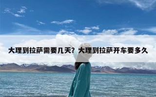 大理到拉萨需要几天？大理到拉萨开车要多久