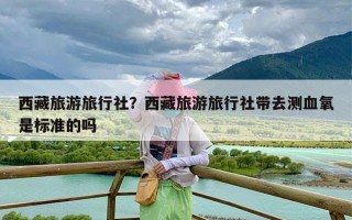 西藏旅游旅行社？西藏旅游旅行社带去测血氧是标准的吗