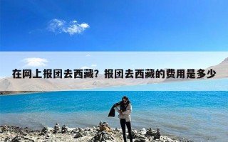 在网上报团去西藏？报团去西藏的费用是多少