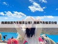 西藏旅游汽车租赁公司？西藏汽车租赁价格