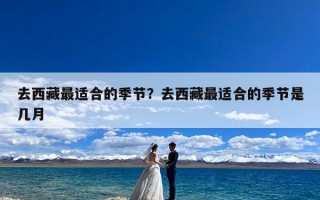 去西藏最适合的季节？去西藏最适合的季节是几月
