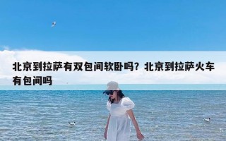 北京到拉萨有双包间软卧吗？北京到拉萨火车有包间吗
