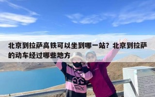 北京到拉萨高铁可以坐到哪一站？北京到拉萨的动车经过哪些地方