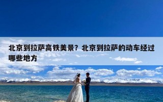 北京到拉萨高铁美景？北京到拉萨的动车经过哪些地方