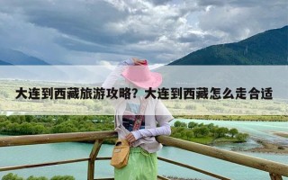 大连到西藏旅游攻略？大连到西藏怎么走合适