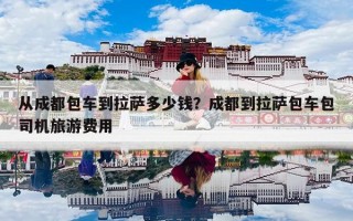 从成都包车到拉萨多少钱？成都到拉萨包车包司机旅游费用
