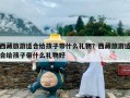 西藏旅游适合给孩子带什么礼物？西藏旅游适合给孩子带什么礼物好