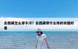 去西藏怎么穿不冷？去西藏穿什么样的衣服好看