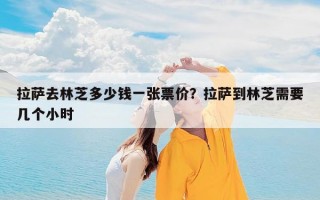 拉萨去林芝多少钱一张票价？拉萨到林芝需要几个小时