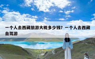一个人去西藏旅游大概多少钱？一个人去西藏自驾游