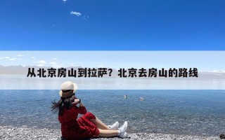 从北京房山到拉萨？北京去房山的路线