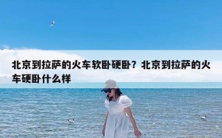 北京到拉萨的火车软卧硬卧？北京到拉萨的火车硬卧什么样