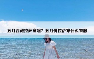五月西藏拉萨穿啥？五月份拉萨穿什么衣服