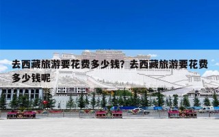去西藏旅游要花费多少钱？去西藏旅游要花费多少钱呢