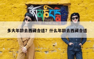 多大年龄去西藏合适？什么年龄去西藏合适