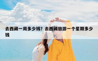 去西藏一周多少钱？去西藏旅游一个星期多少钱