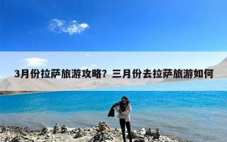 3月份拉萨旅游攻略？三月份去拉萨旅游如何