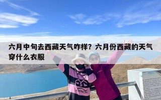 六月中旬去西藏天气咋样？六月份西藏的天气穿什么衣服