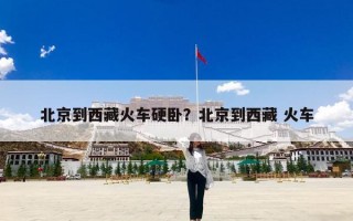 北京到西藏火车硬卧？北京到西藏 火车