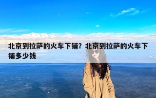 北京到拉萨的火车下铺？北京到拉萨的火车下铺多少钱