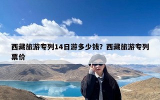 西藏旅游专列14日游多少钱？西藏旅游专列票价