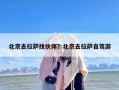 北京去拉萨找伙伴？北京去拉萨自驾游