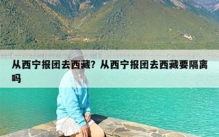 从西宁报团去西藏？从西宁报团去西藏要隔离吗