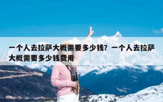 一个人去拉萨大概需要多少钱？一个人去拉萨大概需要多少钱费用