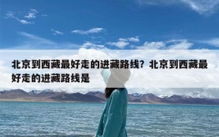 北京到西藏最好走的进藏路线？北京到西藏最好走的进藏路线是
