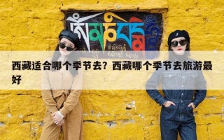 西藏适合哪个季节去？西藏哪个季节去旅游最好