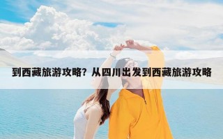到西藏旅游攻略？从四川出发到西藏旅游攻略