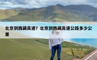 北京到西藏高速？北京到西藏高速公路多少公里