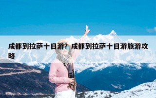 成都到拉萨十日游？成都到拉萨十日游旅游攻略