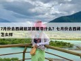 7月份去西藏旅游需要带什么？七月份去西藏怎么样