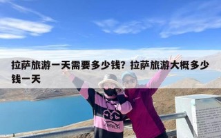 拉萨旅游一天需要多少钱？拉萨旅游大概多少钱一天