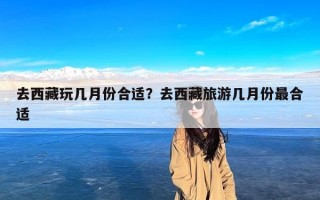 去西藏玩几月份合适？去西藏旅游几月份最合适