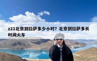 z21北京到拉萨多少小时？北京到拉萨多长时间火车