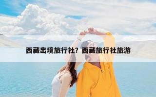 西藏出境旅行社？西藏旅行社旅游