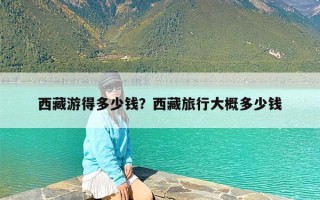 西藏游得多少钱？西藏旅行大概多少钱