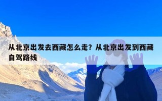 从北京出发去西藏怎么走？从北京出发到西藏自驾路线
