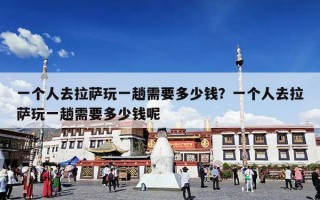 一个人去拉萨玩一趟需要多少钱？一个人去拉萨玩一趟需要多少钱呢