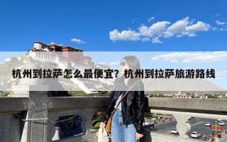杭州到拉萨怎么最便宜？杭州到拉萨旅游路线