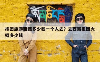 抱团旅游西藏多少钱一个人去？去西藏报团大概多少钱